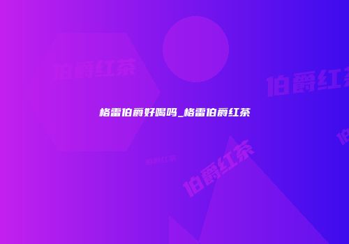 格雷伯爵好喝吗_格雷伯爵红茶