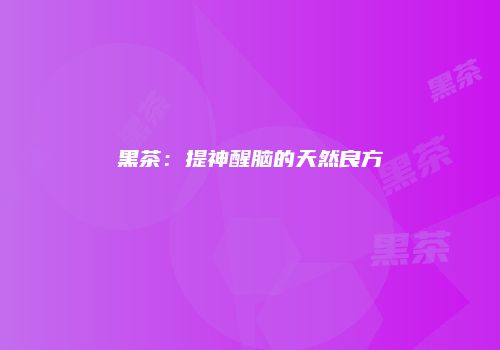 黑茶：提神醒脑的天然良方