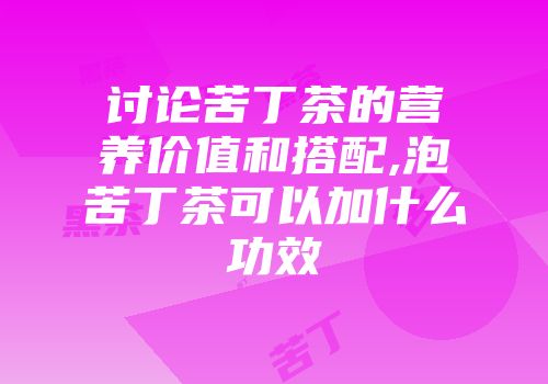 讨论苦丁茶的营养价值和搭配,泡苦丁茶可以加什么功效