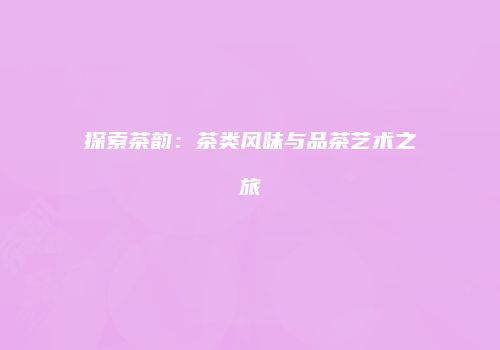 探索茶韵：茶类风味与品茶艺术之旅