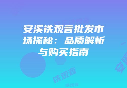 安溪铁观音批发市场探秘：品质解析与购买指南