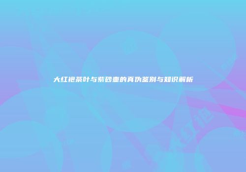 大红袍茶叶与紫砂壶的真伪鉴别与知识解析