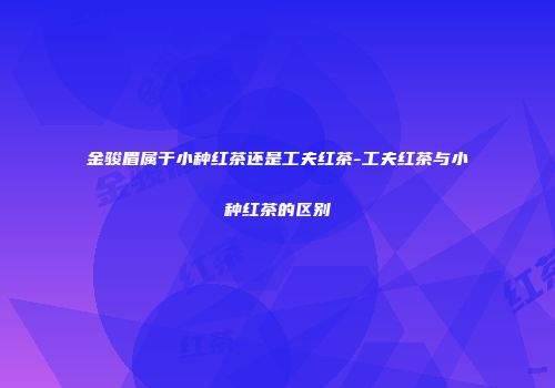 金骏眉属于小种红茶还是工夫红茶-工夫红茶与小种红茶的区别