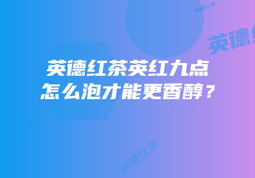 英德红茶英红九点怎么泡才能更香醇？