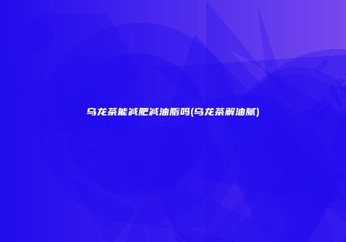 乌龙茶能减肥减油脂吗(乌龙茶解油腻)