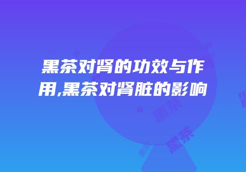 黑茶对肾的功效与作用,黑茶对肾脏的影响