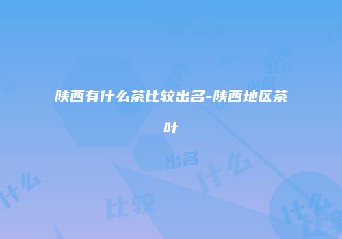 陕西有什么茶比较出名-陕西地区茶叶