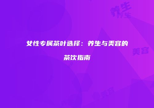 女性专属茶叶选择：养生与美容的茶饮指南