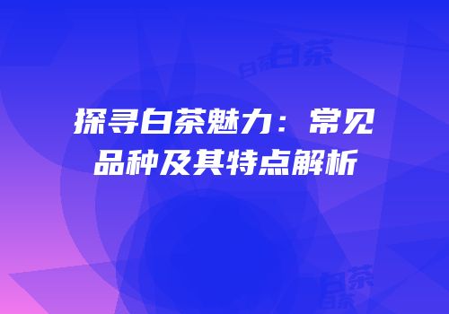 探寻白茶魅力：常见品种及其特点解析