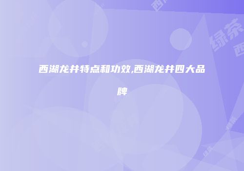西湖龙井特点和功效,西湖龙井四大品牌
