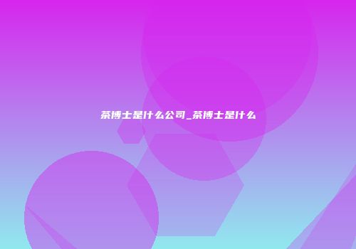 茶博士是什么公司_茶博士是什么