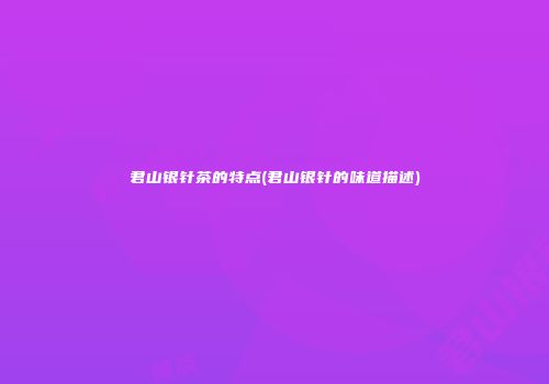 君山银针茶的特点(君山银针的味道描述)