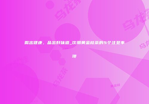 喝出健康，品出好味道_饮用黄金桂茶的5个注意事项