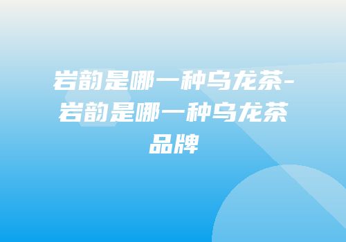 岩韵是哪一种乌龙茶-岩韵是哪一种乌龙茶品牌