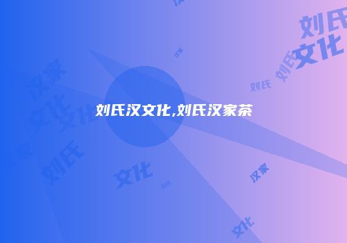 刘氏汉文化,刘氏汉家茶