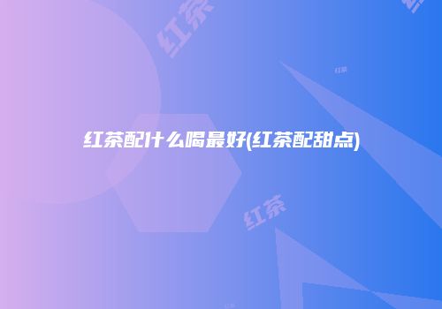 红茶配什么喝最好(红茶配甜点)