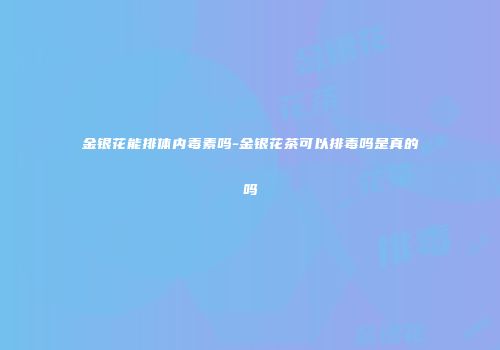 金银花能排体内毒素吗-金银花茶可以排毒吗是真的吗