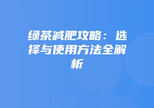 绿茶减肥攻略：选择与使用方法全解析