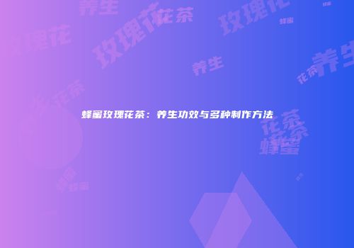 蜂蜜玫瑰花茶：养生功效与多种制作方法