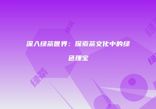 深入绿茶世界：探索茶文化中的绿色瑰宝