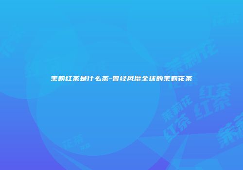 茉莉红茶是什么茶-曾经风靡全球的茉莉花茶