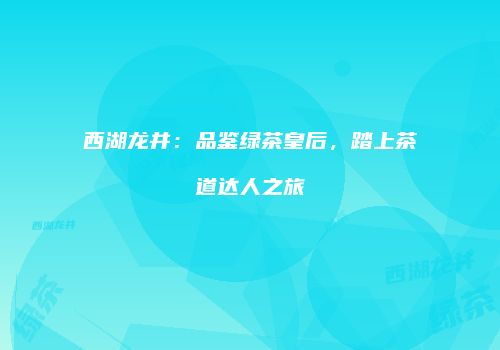 西湖龙井：品鉴绿茶皇后，踏上茶道达人之旅