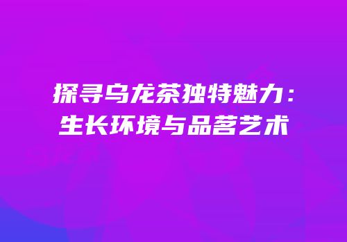 探寻乌龙茶独特魅力：生长环境与品茗艺术