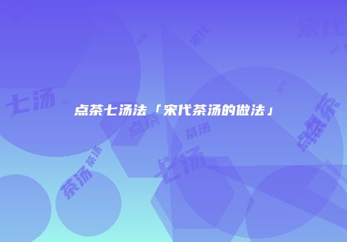 点茶七汤法「宋代茶汤的做法」