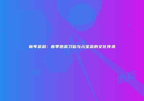 新年茶韵：春季泡茶习俗与元宝茶的文化传承
