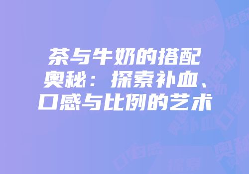 茶与牛奶的搭配奥秘：探索补血、口感与比例的艺术