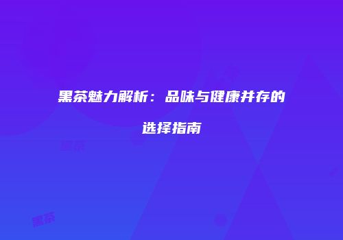 黑茶魅力解析：品味与健康并存的选择指南