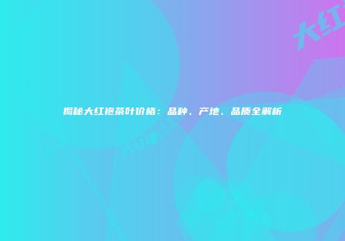 揭秘大红袍茶叶价格：品种、产地、品质全解析