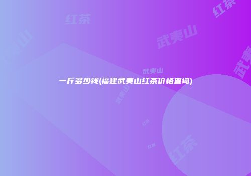 一斤多少钱(福建武夷山红茶价格查询)