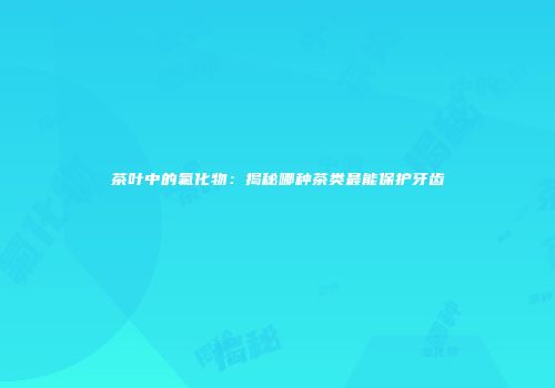 茶叶中的氟化物：揭秘哪种茶类最能保护牙齿