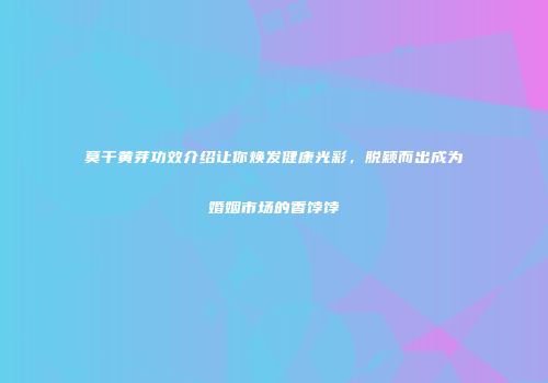 莫干黄芽功效介绍让你焕发健康光彩，脱颖而出成为婚姻市场的香饽饽