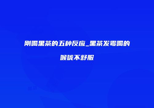 刚喝黑茶的五种反应_黑茶发霉喝的喉咙不舒服