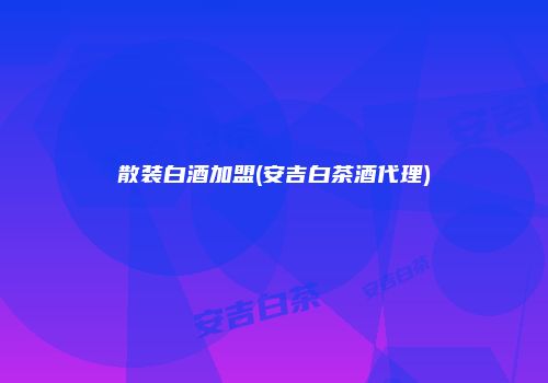 散装白酒加盟(安吉白茶酒代理)