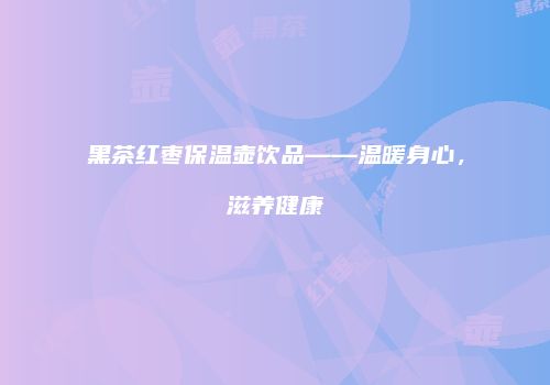 黑茶红枣保温壶饮品——温暖身心，滋养健康