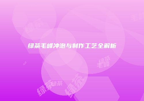 绿茶毛峰冲泡与制作工艺全解析