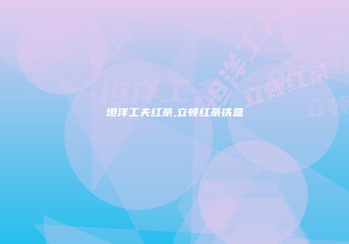 坦洋工夫红茶,立顿红茶铁盒