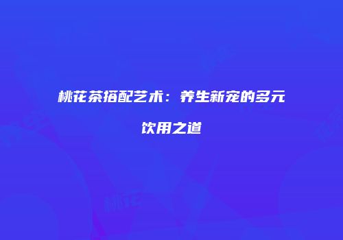 桃花茶搭配艺术：养生新宠的多元饮用之道