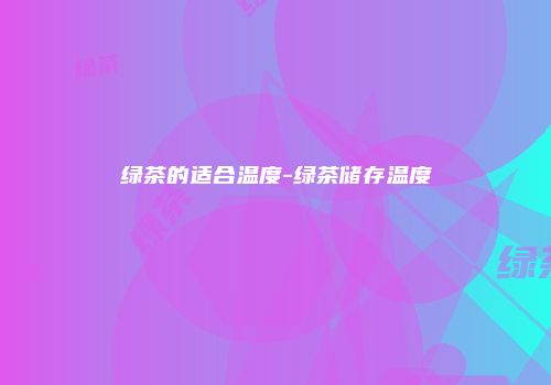 绿茶的适合温度-绿茶储存温度