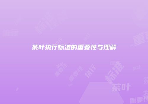 茶叶执行标准的重要性与理解
