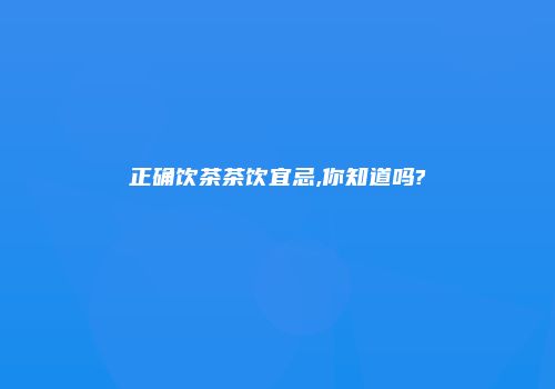 正确饮茶茶饮宜忌,你知道吗?