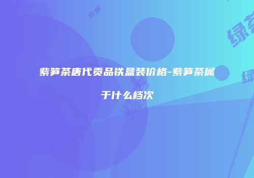 紫笋茶唐代贡品铁盒装价格-紫笋茶属于什么档次