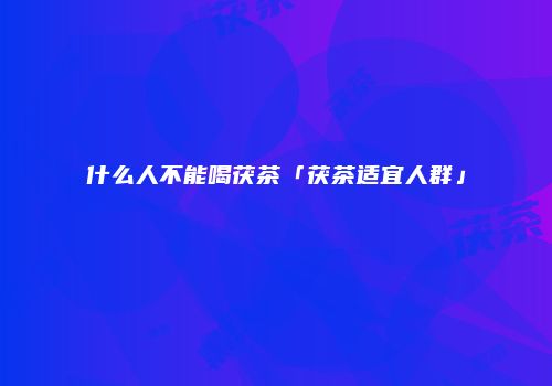 什么人不能喝茯茶「茯茶适宜人群」