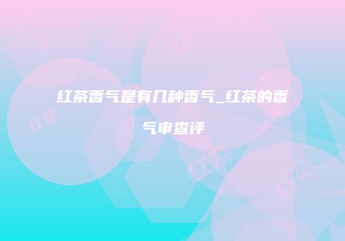 红茶香气是有几种香气_红茶的香气审查评