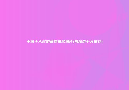 中国十大名茶最新排名图片(乌龙茶十大排行)