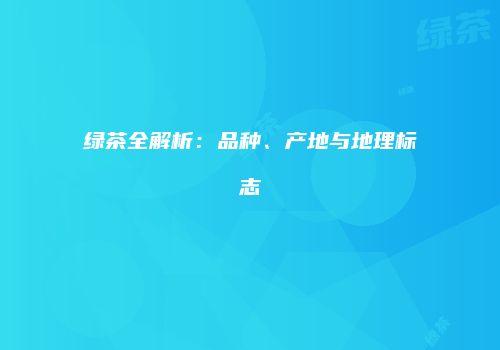 绿茶全解析：品种、产地与地理标志