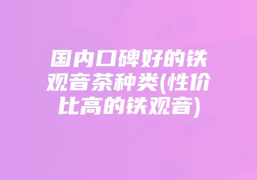 国内口碑好的铁观音茶种类(性价比高的铁观音)